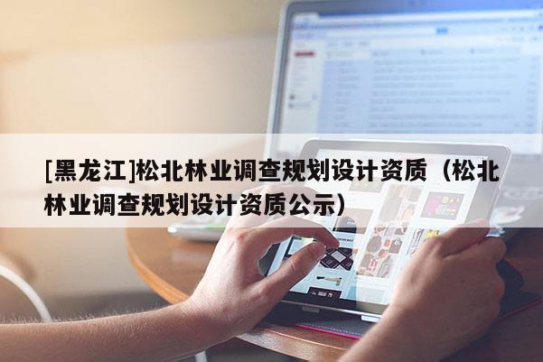 [黑龙江]松北林业调查规划设计资质（松北林业调查规划设计资质公示）