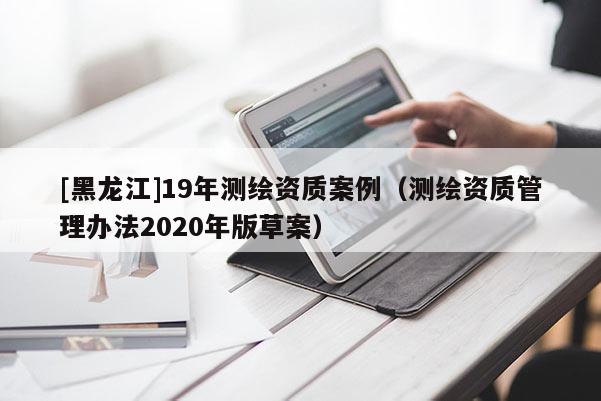 [黑龙江]19年测绘资质案例（测绘资质管理办法2020年版草案）