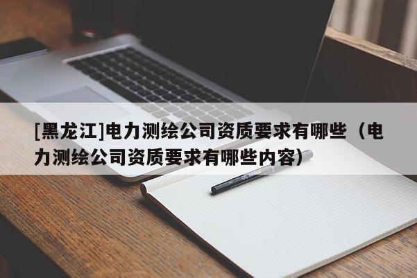 [黑龙江]电力测绘公司资质要求有哪些（电力测绘公司资质要求有哪些内容）