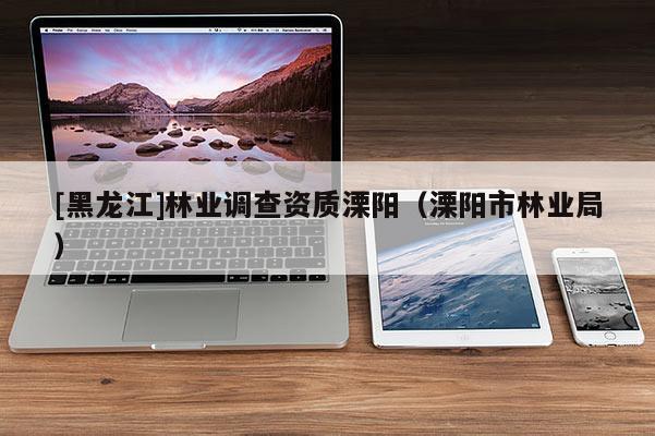 [黑龙江]林业调查资质溧阳（溧阳市林业局）