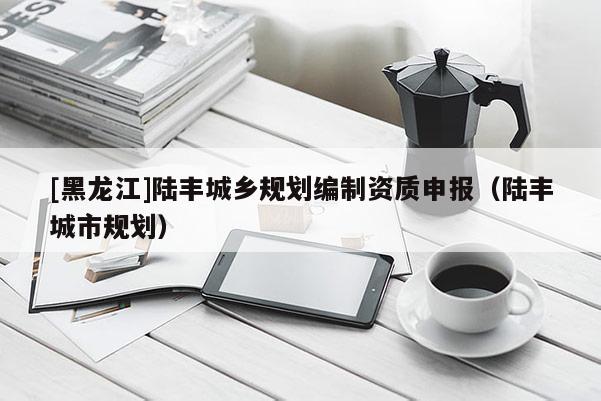 [黑龙江]陆丰城乡规划编制资质申报（陆丰城市规划）