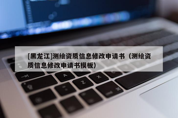 [黑龙江]测绘资质信息修改申请书（测绘资质信息修改申请书模板）