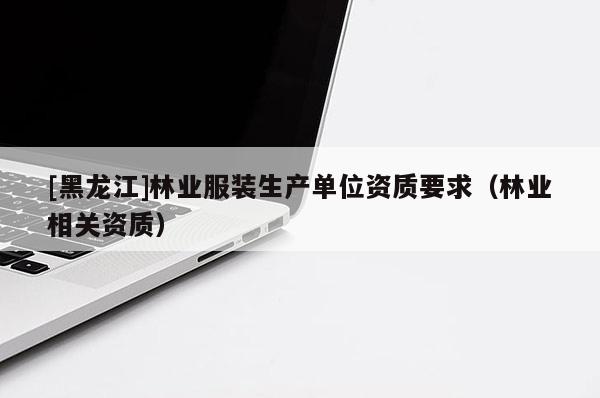 [黑龙江]林业服装生产单位资质要求（林业相关资质）