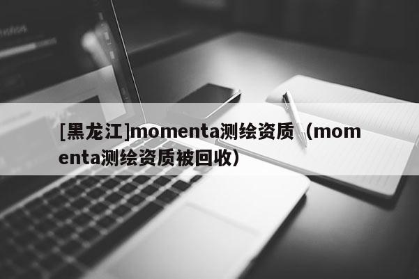 [黑龙江]momenta测绘资质（momenta测绘资质被回收）