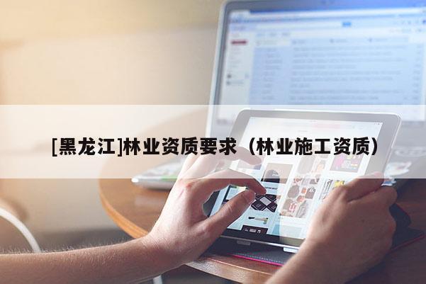 [黑龙江]林业资质要求（林业施工资质）