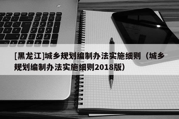 [黑龙江]城乡规划编制办法实施细则（城乡规划编制办法实施细则2018版）