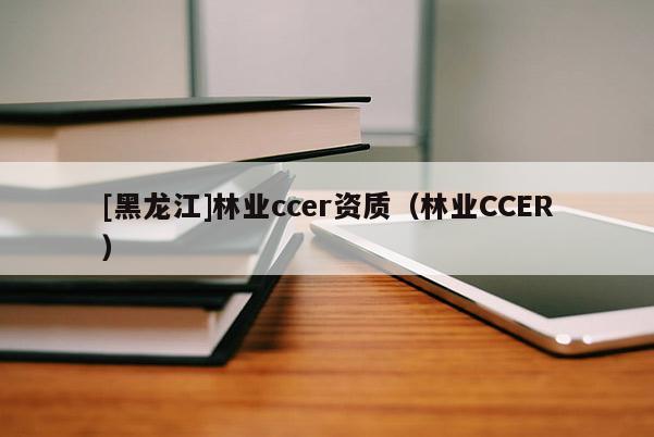 [黑龙江]林业ccer资质（林业CCER）