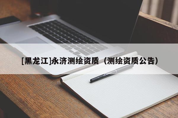 [黑龙江]永济测绘资质（测绘资质公告）