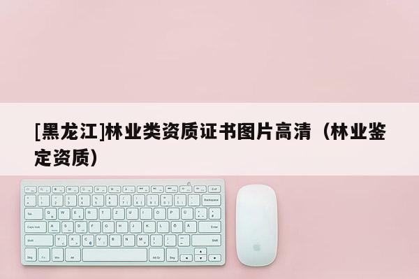 [黑龙江]林业类资质证书图片高清（林业鉴定资质）