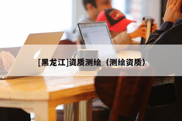 [黑龙江]资质测绘（测绘资质）