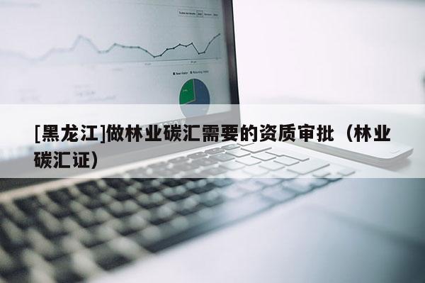[黑龙江]做林业碳汇需要的资质审批（林业碳汇证）