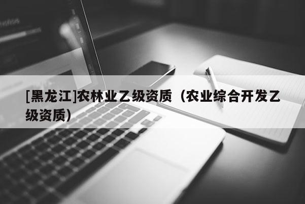 [黑龙江]农林业乙级资质（农业综合开发乙级资质）