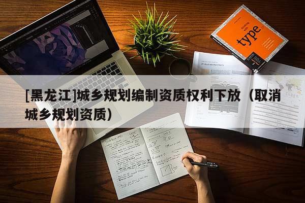 [黑龙江]城乡规划编制资质权利下放（取消城乡规划资质）