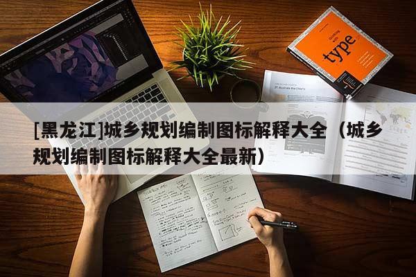 [黑龙江]城乡规划编制图标解释大全（城乡规划编制图标解释大全最新）