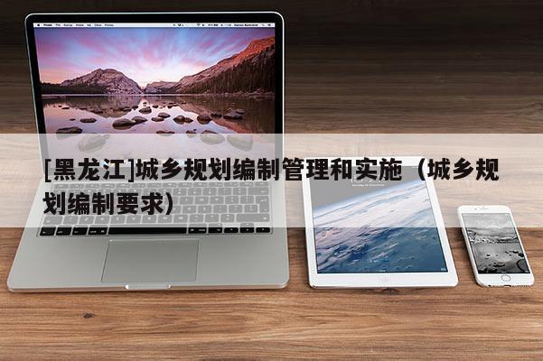 [黑龙江]城乡规划编制管理和实施（城乡规划编制要求）