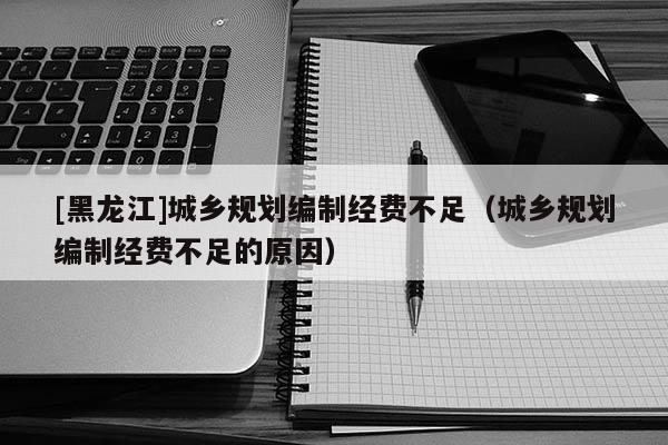 [黑龙江]城乡规划编制经费不足（城乡规划编制经费不足的原因）