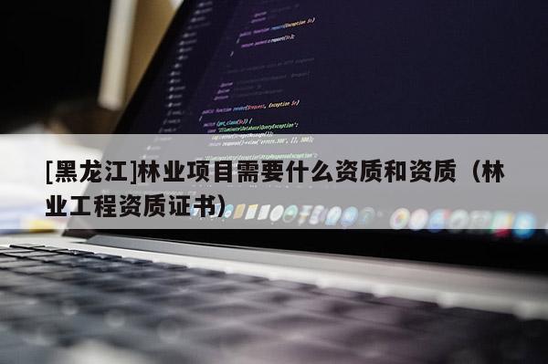 [黑龙江]林业项目需要什么资质和资质（林业工程资质证书）