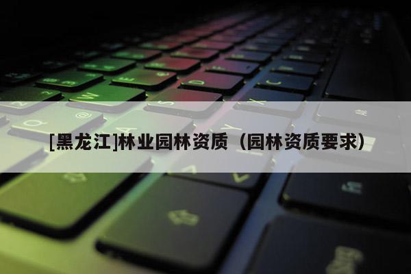 [黑龙江]林业园林资质（园林资质要求）