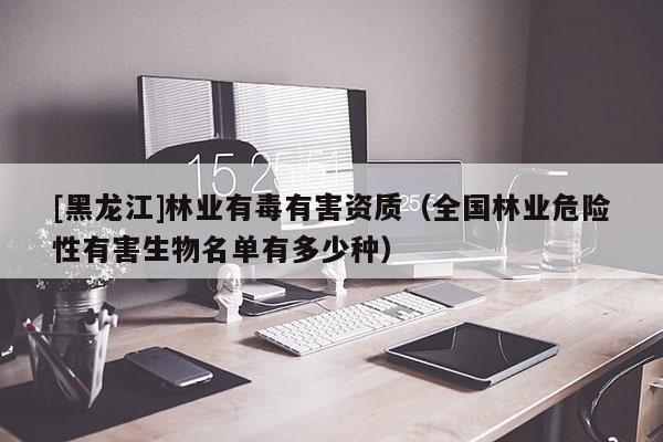 [黑龙江]林业有毒有害资质（全国林业危险性有害生物名单有多少种）