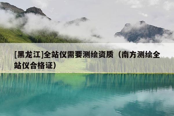 [黑龙江]全站仪需要测绘资质（南方测绘全站仪合格证）
