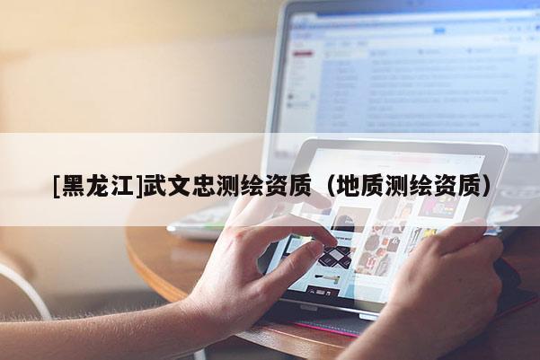 [黑龙江]武文忠测绘资质（地质测绘资质）