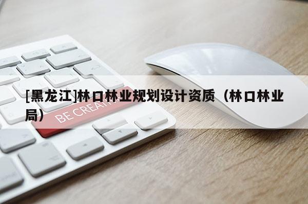 [黑龙江]林口林业规划设计资质（林口林业局）