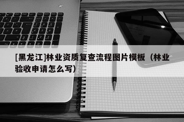 [黑龙江]林业资质复查流程图片模板（林业验收申请怎么写）