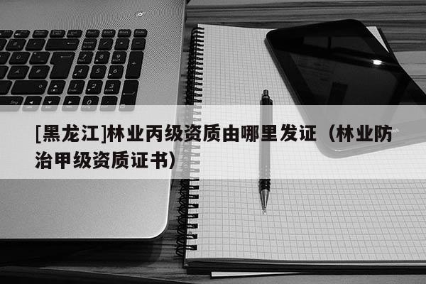 [黑龙江]林业丙级资质由哪里发证（林业防治甲级资质证书）