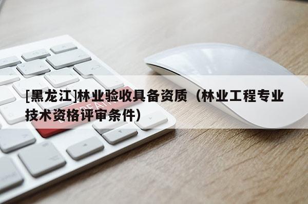 [黑龙江]林业验收具备资质（林业工程专业技术资格评审条件）