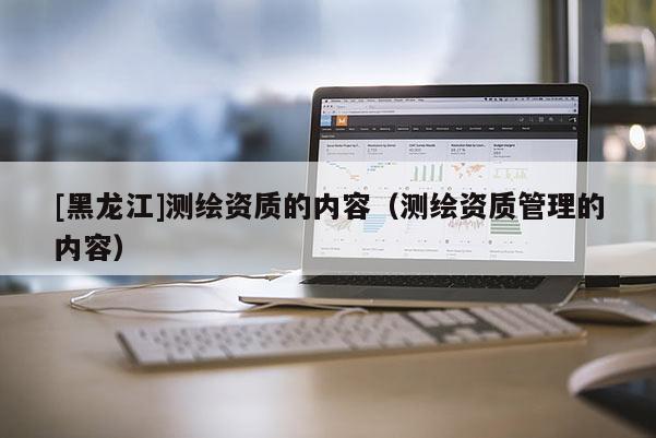 [黑龙江]测绘资质的内容（测绘资质管理的内容）