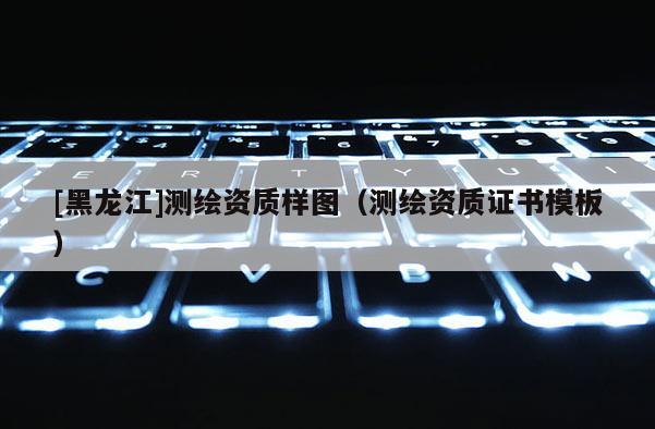 [黑龙江]测绘资质样图（测绘资质证书模板）
