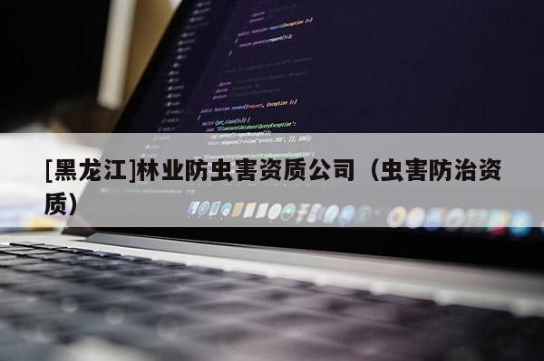 [黑龙江]林业防虫害资质公司（虫害防治资质）