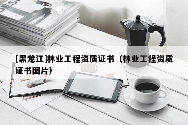 [黑龙江]林业工程资质证书（林业工程资质证书图片）