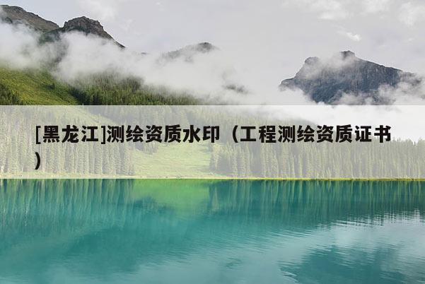 [黑龙江]测绘资质水印（工程测绘资质证书）