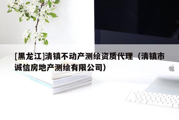 [黑龙江]清镇不动产测绘资质代理（清镇市诚信房地产测绘有限公司）