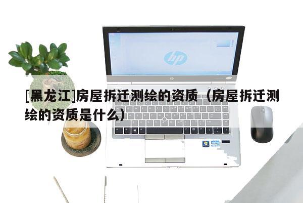 [黑龙江]房屋拆迁测绘的资质（房屋拆迁测绘的资质是什么）