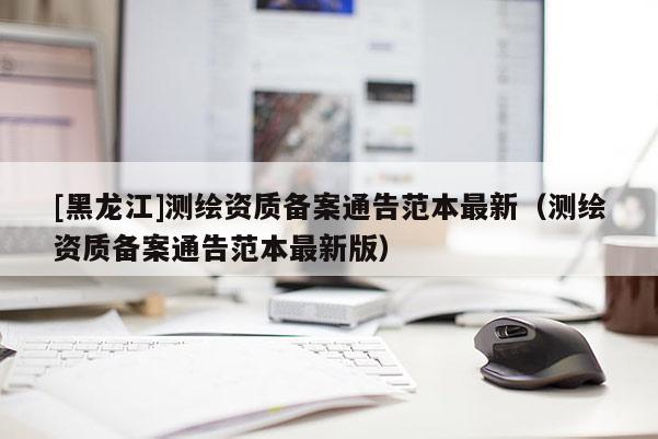 [黑龙江]测绘资质备案通告范本最新（测绘资质备案通告范本最新版）