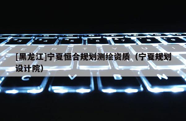 [黑龙江]宁夏恒合规划测绘资质（宁夏规划设计院）