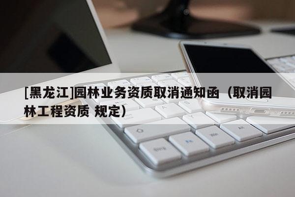 [黑龙江]园林业务资质取消通知函（取消园林工程资质 规定）