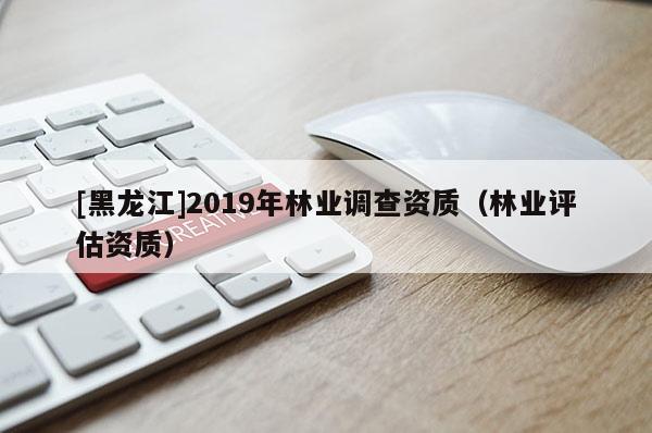 [黑龙江]2019年林业调查资质（林业评估资质）