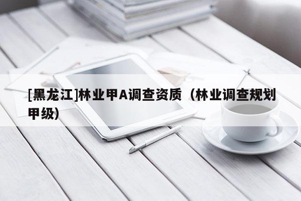 [黑龙江]林业甲A调查资质（林业调查规划甲级）