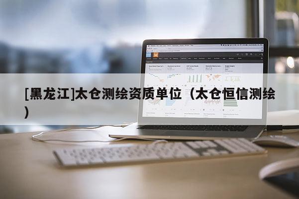 [黑龙江]太仓测绘资质单位（太仓恒信测绘）