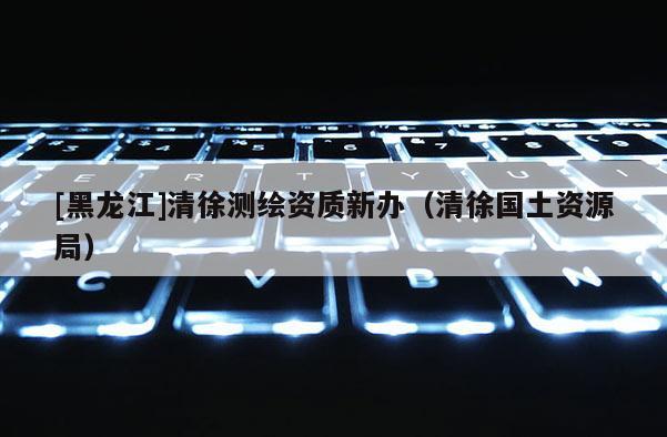 [黑龙江]清徐测绘资质新办（清徐国土资源局）