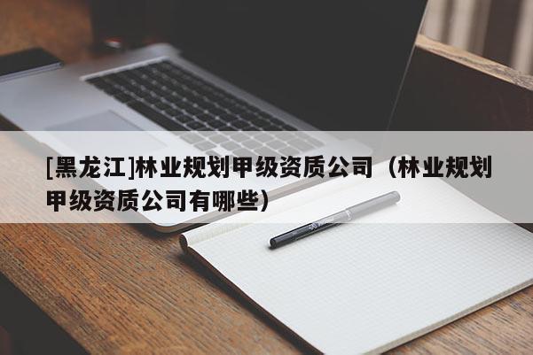 [黑龙江]林业规划甲级资质公司（林业规划甲级资质公司有哪些）