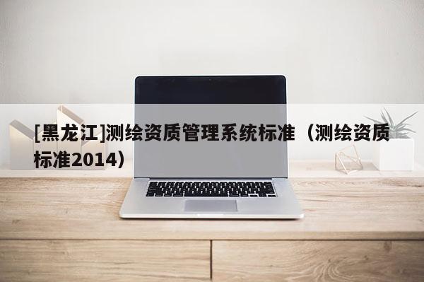 [黑龙江]测绘资质管理系统标准（测绘资质标准2014）