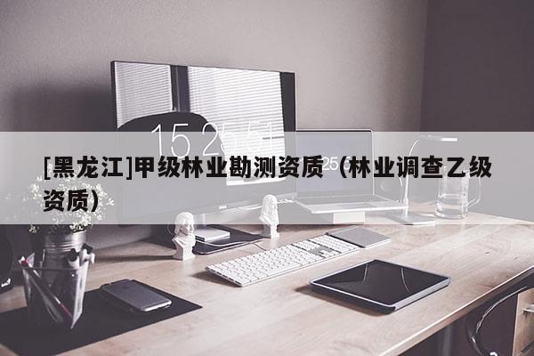 [黑龙江]甲级林业勘测资质（林业调查乙级资质）
