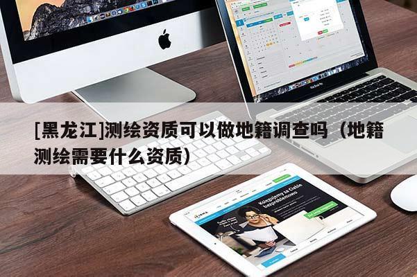 [黑龙江]测绘资质可以做地籍调查吗（地籍测绘需要什么资质）