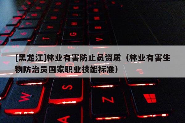 [黑龙江]林业有害防止员资质（林业有害生物防治员国家职业技能标准）