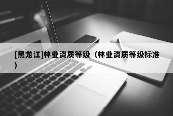 [黑龙江]林业资质等级（林业资质等级标准）