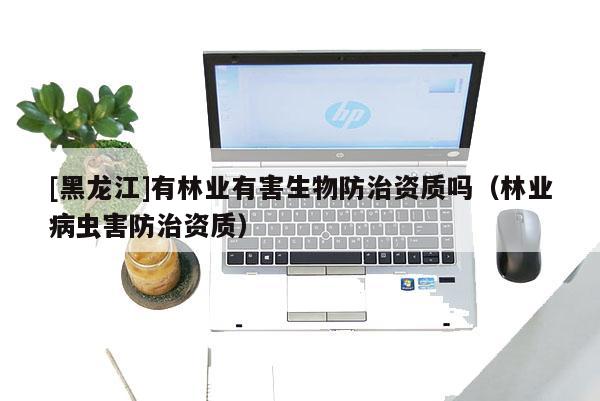 [黑龙江]有林业有害生物防治资质吗（林业病虫害防治资质）